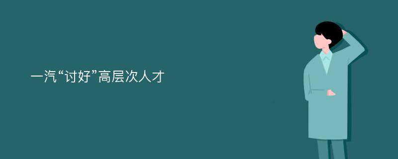 一汽“讨好”高层次人才