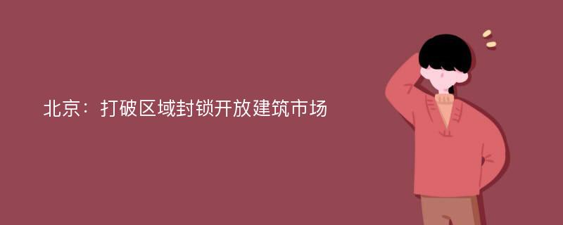 北京：打破区域封锁开放建筑市场