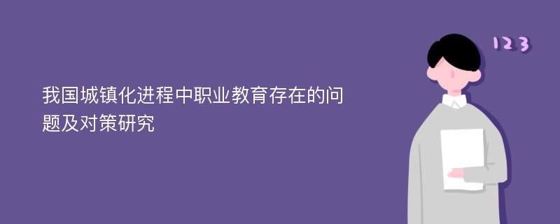 我国城镇化进程中职业教育存在的问题及对策研究