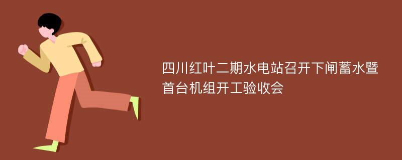 四川红叶二期水电站召开下闸蓄水暨首台机组开工验收会