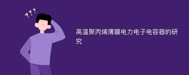 高温聚丙烯薄膜电力电子电容器的研究