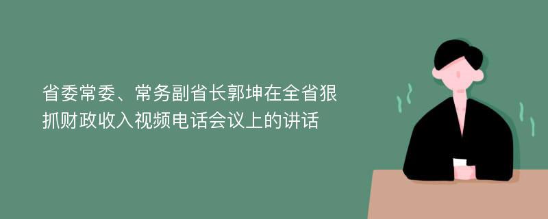 省委常委、常务副省长郭坤在全省狠抓财政收入视频电话会议上的讲话