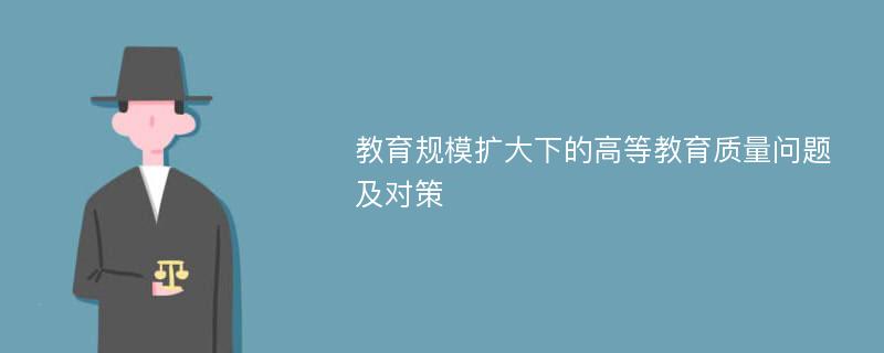 教育规模扩大下的高等教育质量问题及对策