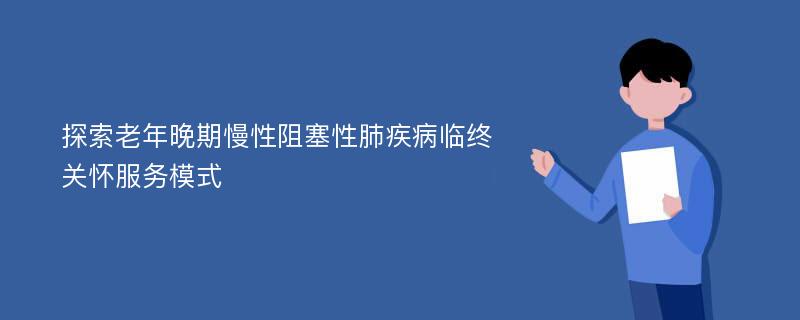 探索老年晚期慢性阻塞性肺疾病临终关怀服务模式