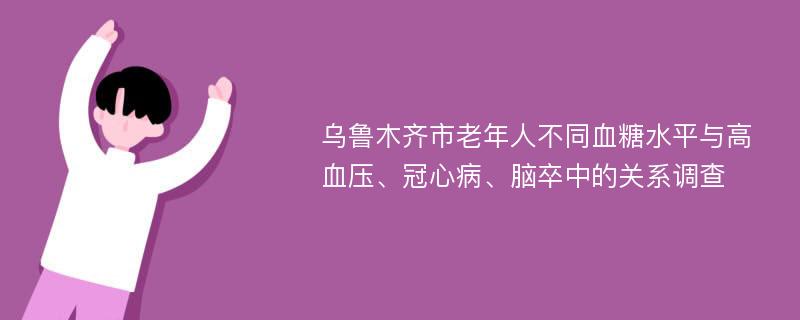 乌鲁木齐市老年人不同血糖水平与高血压、冠心病、脑卒中的关系调查