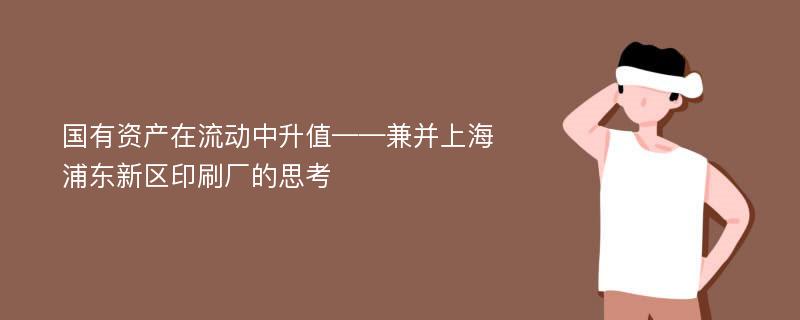 国有资产在流动中升值——兼并上海浦东新区印刷厂的思考