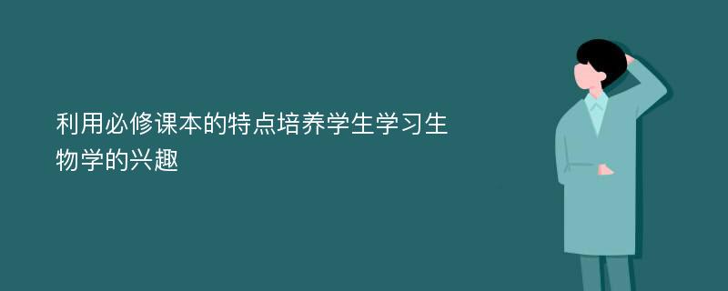 利用必修课本的特点培养学生学习生物学的兴趣