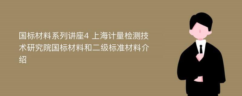 国标材料系列讲座4 上海计量检测技术研究院国标材料和二级标准材料介绍