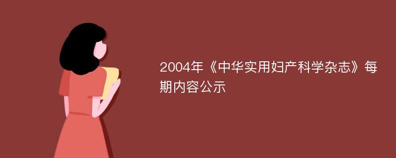 2004年《中华实用妇产科学杂志》每期内容公示