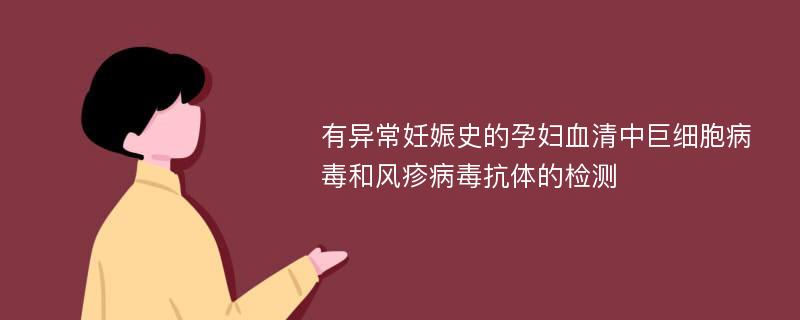 有异常妊娠史的孕妇血清中巨细胞病毒和风疹病毒抗体的检测