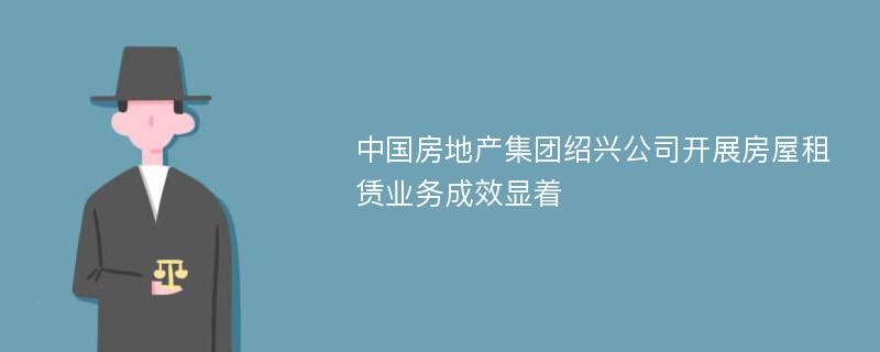 中国房地产集团绍兴公司开展房屋租赁业务成效显着