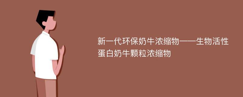 新一代环保奶牛浓缩物——生物活性蛋白奶牛颗粒浓缩物