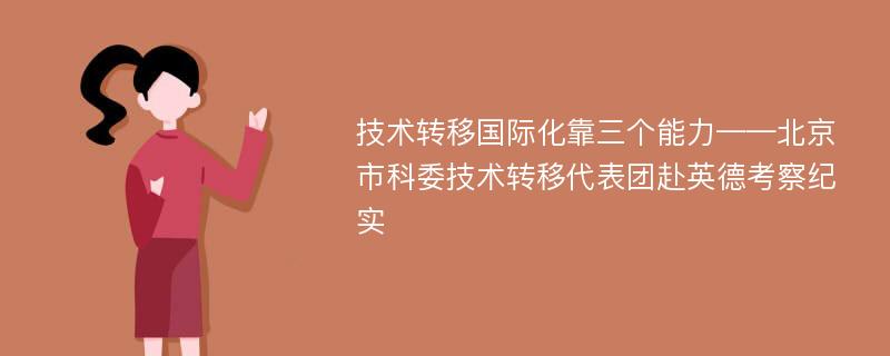 技术转移国际化靠三个能力——北京市科委技术转移代表团赴英德考察纪实