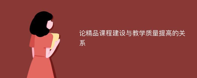 论精品课程建设与教学质量提高的关系