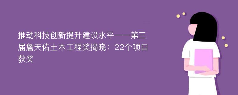 推动科技创新提升建设水平——第三届詹天佑土木工程奖揭晓：22个项目获奖