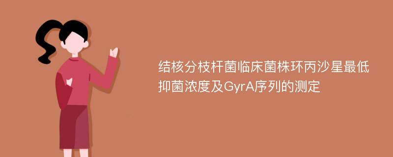 结核分枝杆菌临床菌株环丙沙星最低抑菌浓度及GyrA序列的测定