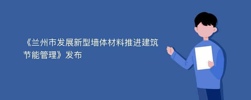 《兰州市发展新型墙体材料推进建筑节能管理》发布