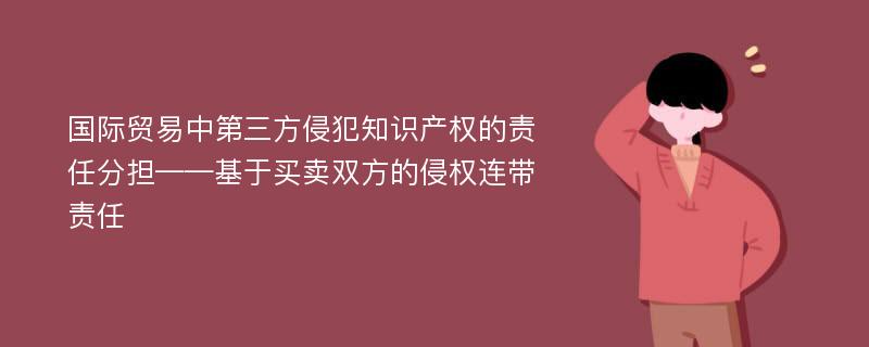 国际贸易中第三方侵犯知识产权的责任分担——基于买卖双方的侵权连带责任