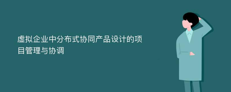 虚拟企业中分布式协同产品设计的项目管理与协调