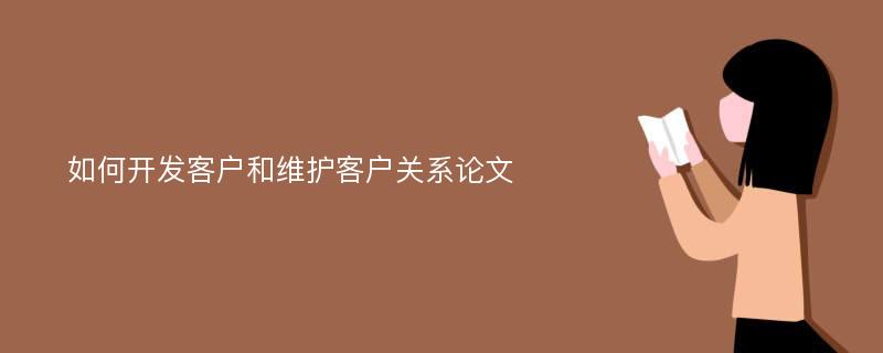 如何开发客户和维护客户关系论文