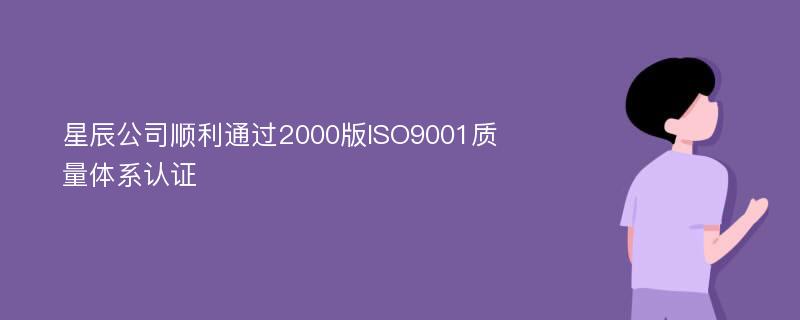 星辰公司顺利通过2000版ISO9001质量体系认证