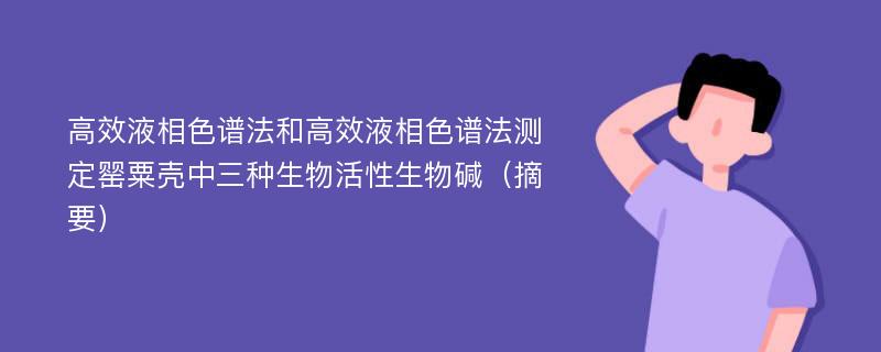 高效液相色谱法和高效液相色谱法测定罂粟壳中三种生物活性生物碱（摘要）