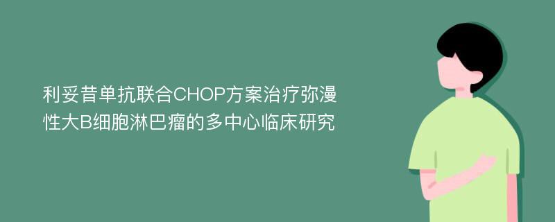 利妥昔单抗联合CHOP方案治疗弥漫性大B细胞淋巴瘤的多中心临床研究