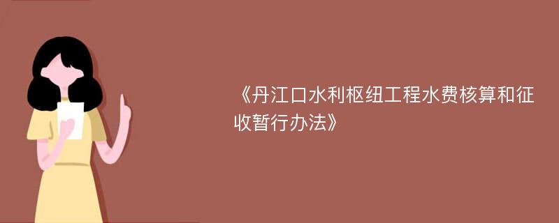 《丹江口水利枢纽工程水费核算和征收暂行办法》