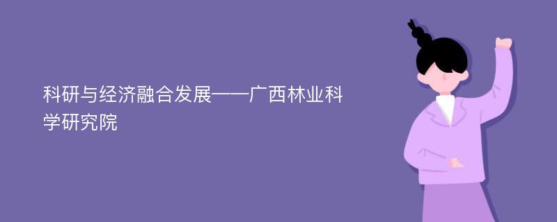 科研与经济融合发展——广西林业科学研究院