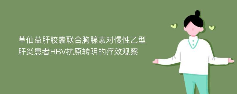 草仙益肝胶囊联合胸腺素对慢性乙型肝炎患者HBV抗原转阴的疗效观察