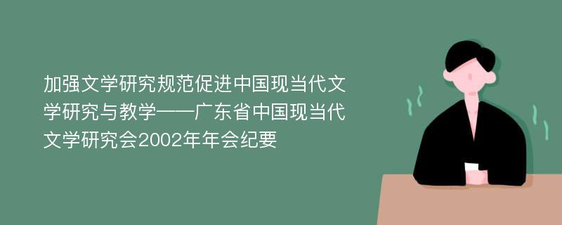 加强文学研究规范促进中国现当代文学研究与教学——广东省中国现当代文学研究会2002年年会纪要