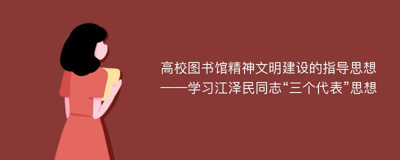 高校图书馆精神文明建设的指导思想——学习江泽民同志“三个代表”思想