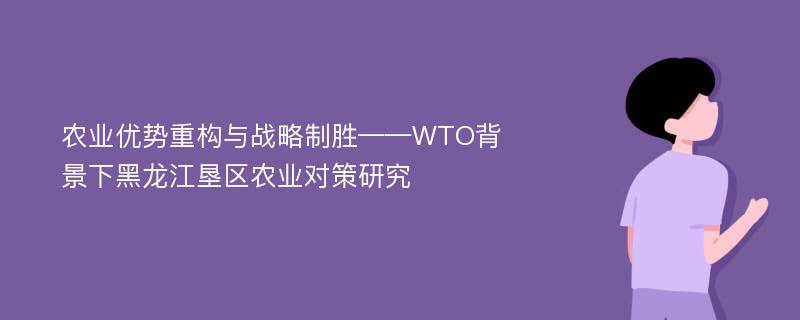 农业优势重构与战略制胜——WTO背景下黑龙江垦区农业对策研究