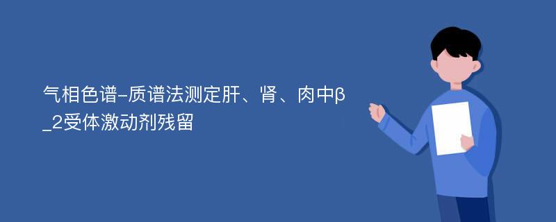 气相色谱-质谱法测定肝、肾、肉中β_2受体激动剂残留