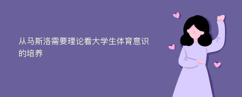 从马斯洛需要理论看大学生体育意识的培养