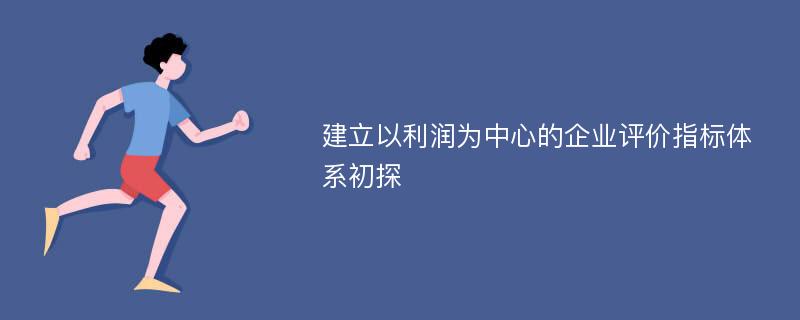 建立以利润为中心的企业评价指标体系初探