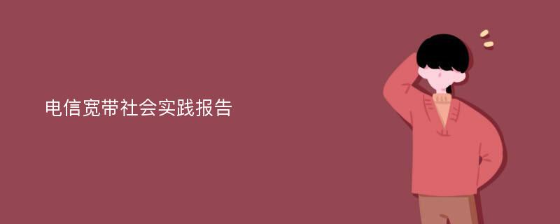 电信宽带社会实践报告