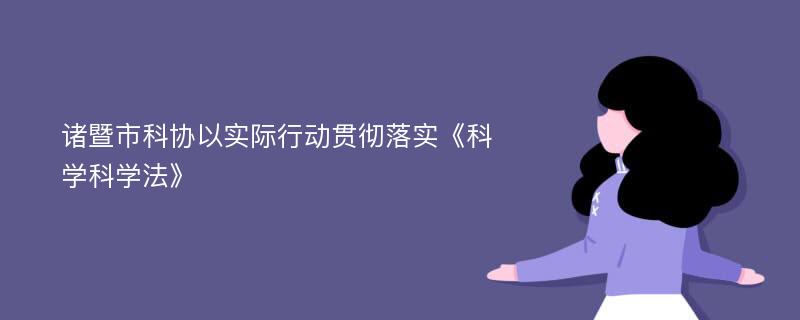 诸暨市科协以实际行动贯彻落实《科学科学法》