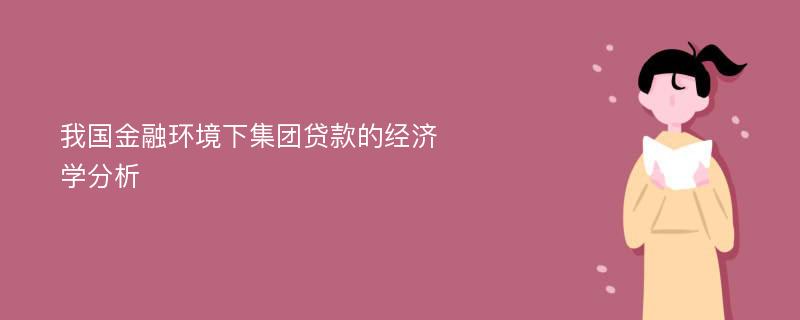 我国金融环境下集团贷款的经济​​学分析