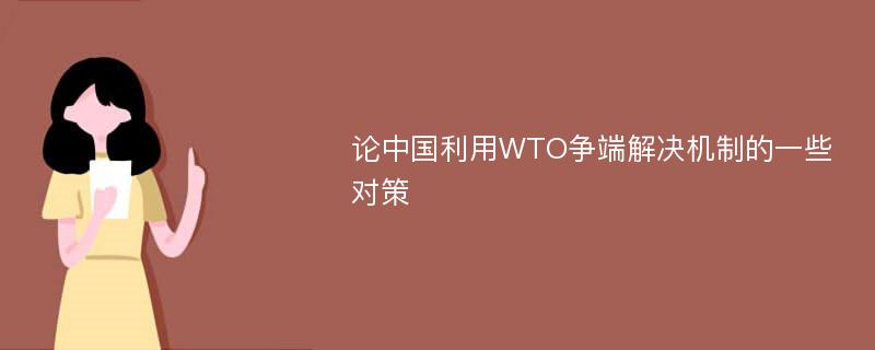 论中国利用WTO争端解决机制的一些对策