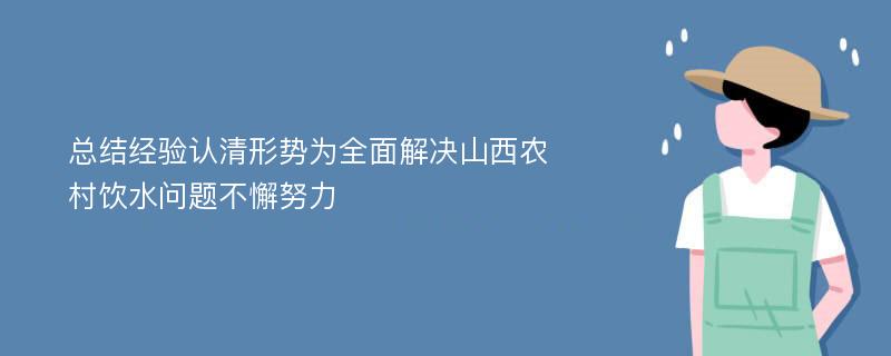 总结经验认清形势为全面解决山西农村饮水问题不懈努力