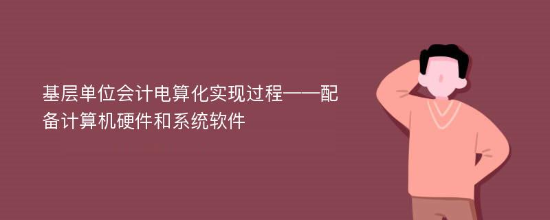 基层单位会计电算化实现过程——配备计算机硬件和系统软件