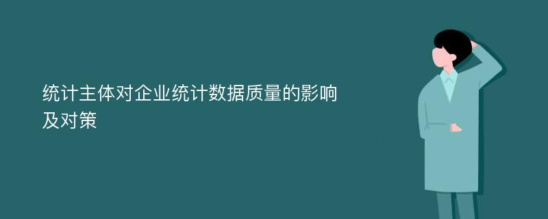 统计主体对企业统计数据质量的影响及对策