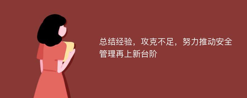 总结经验，攻克不足，努力推动安全管理再上新台阶