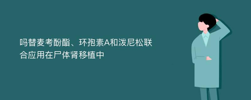 吗替麦考酚酯、环孢素A和泼尼松联合应用在尸体肾移植中