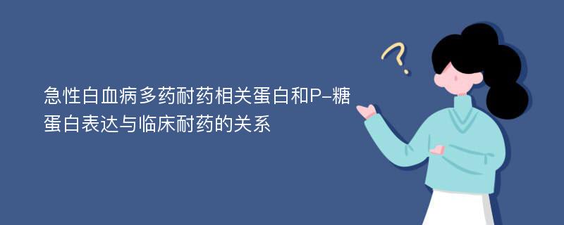 急性白血病多药耐药相关蛋白和P-糖蛋白表达与临床耐药的关系