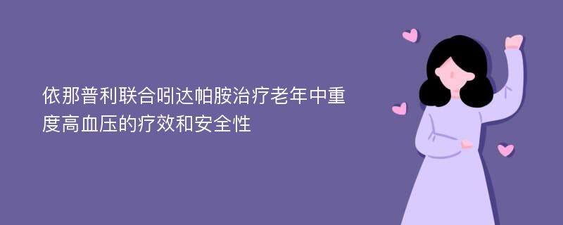 依那普利联合吲达帕胺治疗老年中重度高血压的疗效和安全性