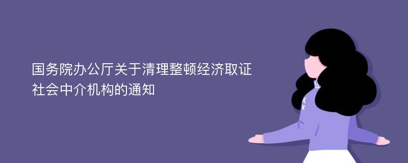 国务院办公厅关于清理整顿经济取证社会中介机构的通知