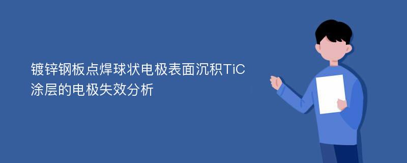 镀锌钢板点焊球状电极表面沉积TiC涂层的电极失效分析