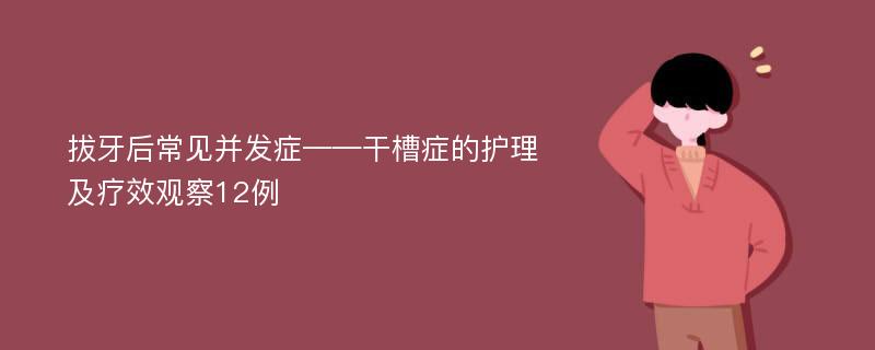 拔牙后常见并发症——干槽症的护理及疗效观察12例